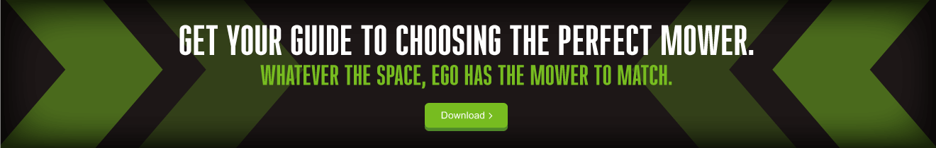 Get your guide to choosing the perfect mower. Whatever the space, Ego has the mower to match. Click here to download